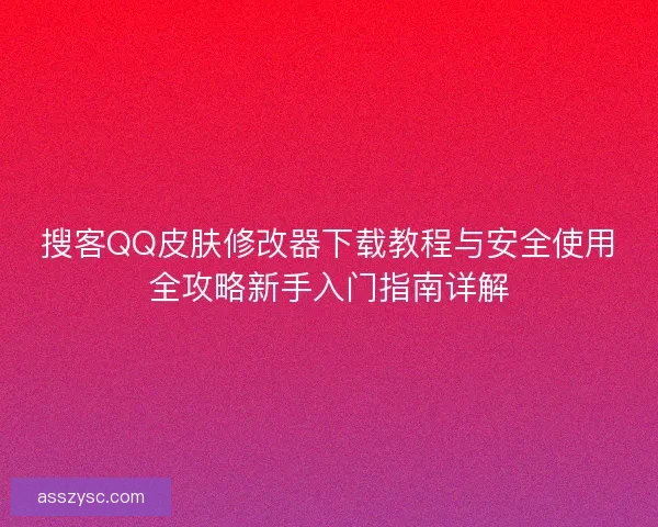 搜客QQ皮肤修改器下载教程与安全使用全攻略新手入门指南详解