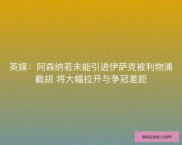 英媒：阿森纳若未能引进伊萨克被利物浦截胡 将大幅拉开与争冠差距