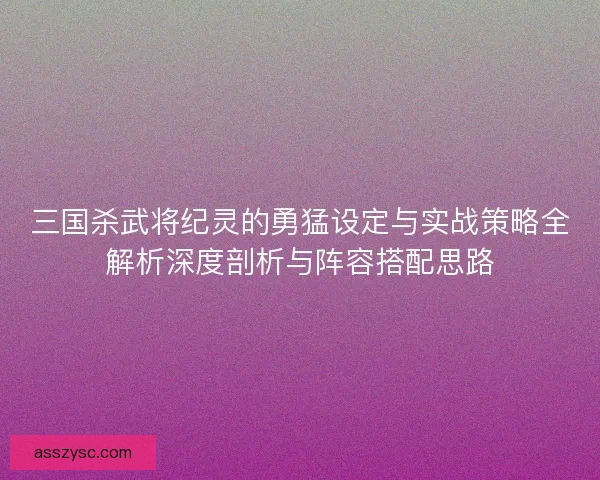 三国杀武将纪灵的勇猛设定与实战策略全解析深度剖析与阵容搭配思路