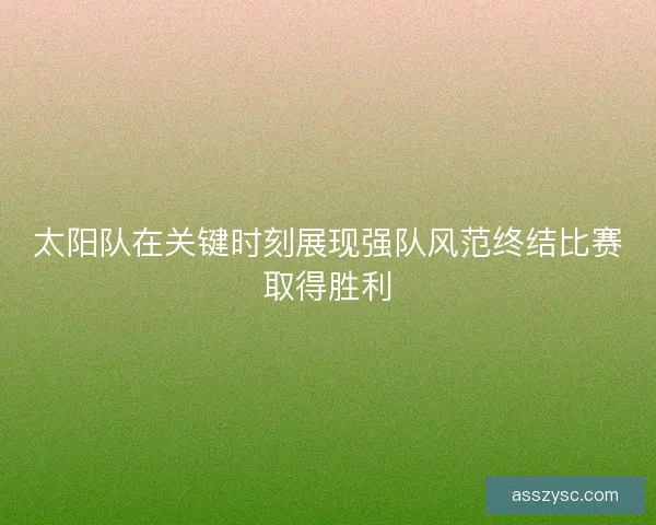太阳队在关键时刻展现强队风范终结比赛取得胜利