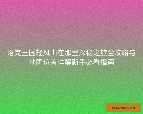 洛克王国轻风山在那里探秘之旅全攻略与地图位置详解新手必看指南