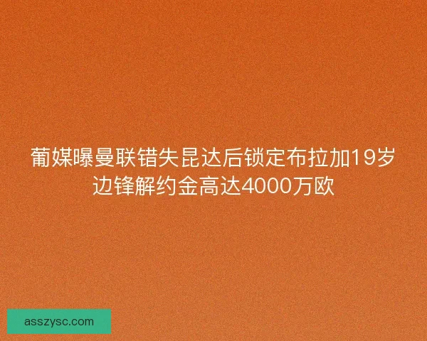 葡媒曝曼联错失昆达后锁定布拉加19岁边锋解约金高达4000万欧