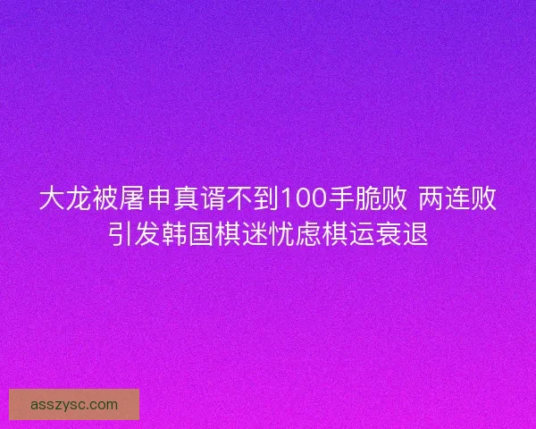 大龙被屠申真谞不到100手脆败 两连败引发韩国棋迷忧虑棋运衰退