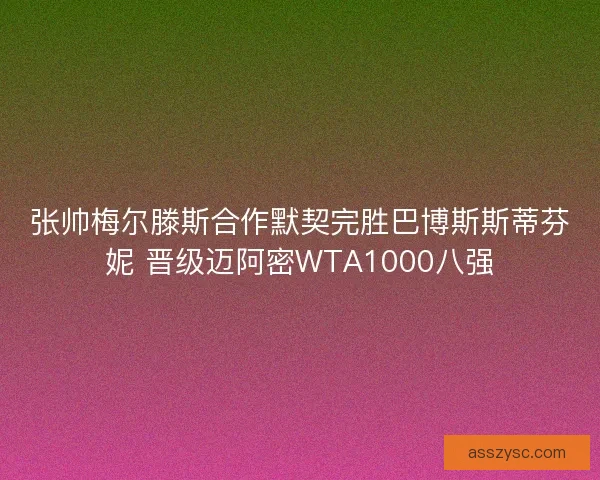 张帅梅尔滕斯合作默契完胜巴博斯斯蒂芬妮 晋级迈阿密WTA1000八强
