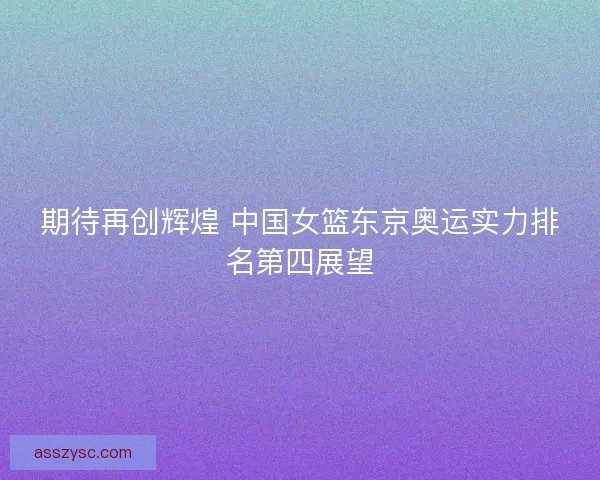 期待再创辉煌 中国女篮东京奥运实力排名第四展望