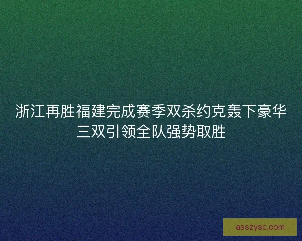 浙江再胜福建完成赛季双杀约克轰下豪华三双引领全队强势取胜