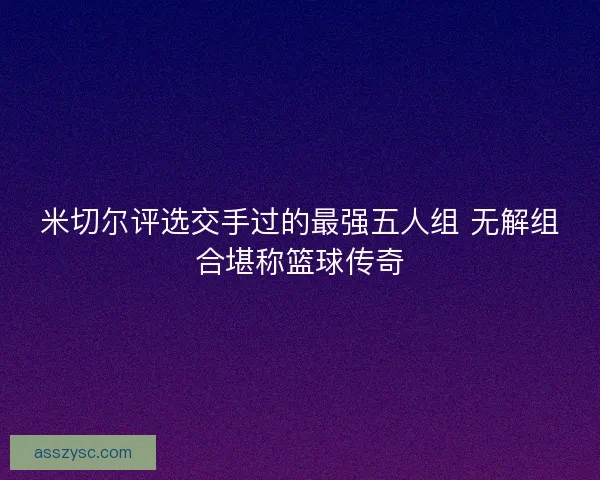 米切尔评选交手过的最强五人组 无解组合堪称篮球传奇