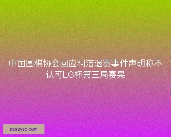 中国围棋协会回应柯洁退赛事件声明称不认可LG杯第三局赛果
