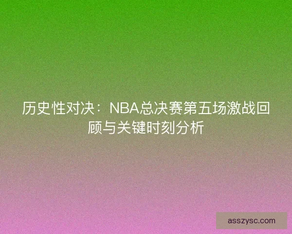 历史性对决:NBA总决赛第五场激战回顾与关键时刻分析 历史性对决:NBA总决赛第五场激战回顾与关键时刻分析
