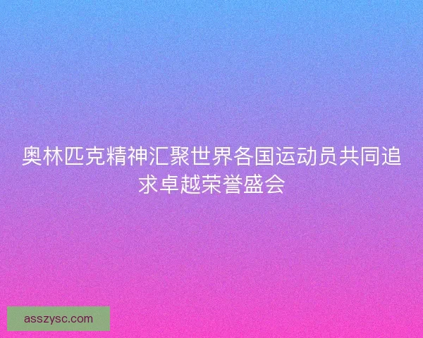 奥林匹克精神汇聚世界各国运动员共同追求卓越荣誉盛会