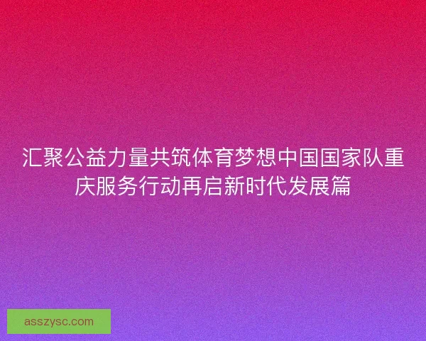 汇聚公益力量共筑体育梦想中国国家队重庆服务行动再启新时代发展篇