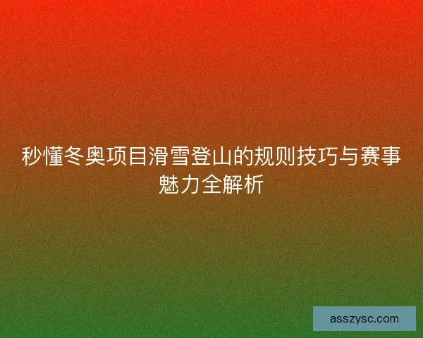 秒懂冬奥项目滑雪登山的规则技巧与赛事魅力全解析