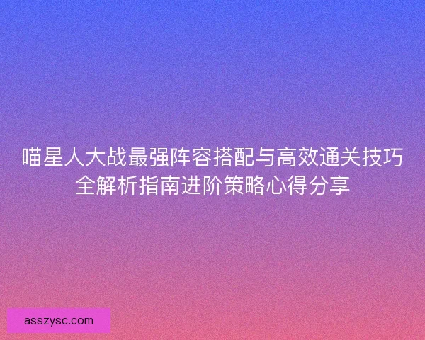 喵星人大战最强阵容搭配与高效通关技巧全解析指南进阶策略心得分享 喵星人大战最强阵容搭配与高效通关技巧全解析指南进阶策略心得分享