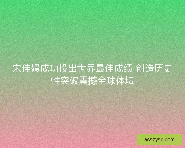 宋佳媛成功投出世界最佳成绩 创造历史性突破震撼全球体坛