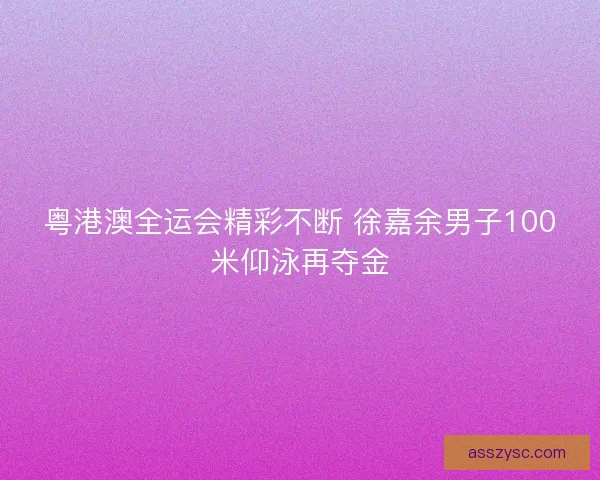 粤港澳全运会精彩不断 徐嘉余男子100米仰泳再夺金