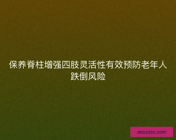 保养脊柱增强四肢灵活性有效预防老年人跌倒风险