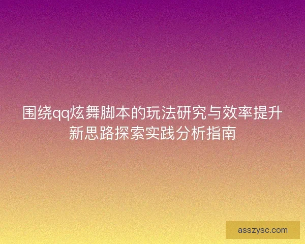 围绕qq炫舞脚本的玩法研究与效率提升新思路探索实践分析指南
