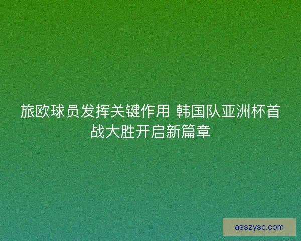 旅欧球员发挥关键作用 韩国队亚洲杯首战大胜开启新篇章