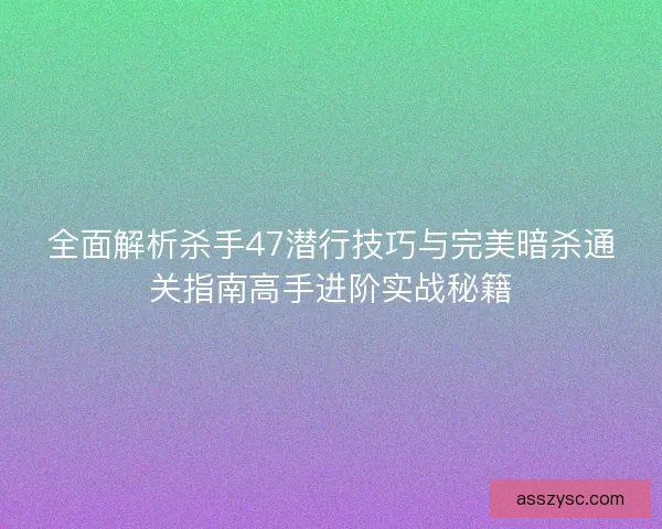 全面解析杀手47潜行技巧与完美暗杀通关指南高手进阶实战秘籍